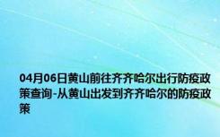 04月06日黄山前往齐齐哈尔出行防疫政策查询-从黄山出发到齐齐哈尔的防疫政策