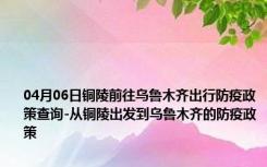 04月06日铜陵前往乌鲁木齐出行防疫政策查询-从铜陵出发到乌鲁木齐的防疫政策