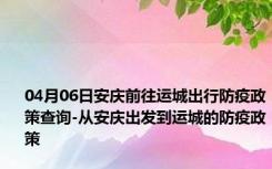 04月06日安庆前往运城出行防疫政策查询-从安庆出发到运城的防疫政策