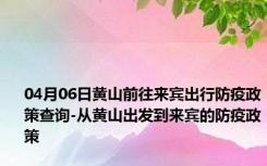 04月06日黄山前往来宾出行防疫政策查询-从黄山出发到来宾的防疫政策