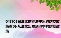 04月05日淮北前往济宁出行防疫政策查询-从淮北出发到济宁的防疫政策