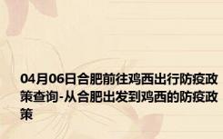 04月06日合肥前往鸡西出行防疫政策查询-从合肥出发到鸡西的防疫政策