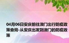 04月06日安庆前往澳门出行防疫政策查询-从安庆出发到澳门的防疫政策