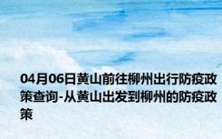 04月06日黄山前往柳州出行防疫政策查询-从黄山出发到柳州的防疫政策