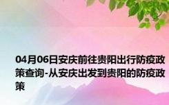 04月06日安庆前往贵阳出行防疫政策查询-从安庆出发到贵阳的防疫政策