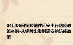 04月06日铜陵前往延安出行防疫政策查询-从铜陵出发到延安的防疫政策