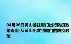 04月06日黄山前往厦门出行防疫政策查询-从黄山出发到厦门的防疫政策