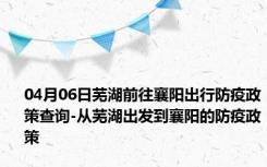 04月06日芜湖前往襄阳出行防疫政策查询-从芜湖出发到襄阳的防疫政策