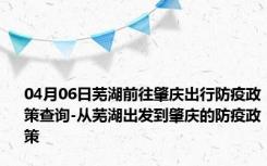 04月06日芜湖前往肇庆出行防疫政策查询-从芜湖出发到肇庆的防疫政策