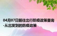 04月07日前往出行防疫政策查询-从出发到的防疫政策