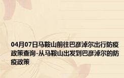 04月07日马鞍山前往巴彦淖尔出行防疫政策查询-从马鞍山出发到巴彦淖尔的防疫政策