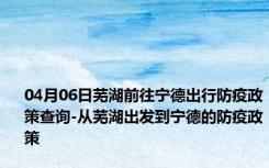 04月06日芜湖前往宁德出行防疫政策查询-从芜湖出发到宁德的防疫政策