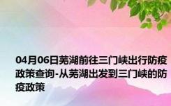 04月06日芜湖前往三门峡出行防疫政策查询-从芜湖出发到三门峡的防疫政策