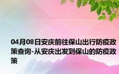 04月08日安庆前往保山出行防疫政策查询-从安庆出发到保山的防疫政策