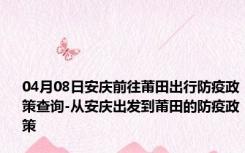 04月08日安庆前往莆田出行防疫政策查询-从安庆出发到莆田的防疫政策