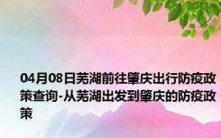 04月08日芜湖前往肇庆出行防疫政策查询-从芜湖出发到肇庆的防疫政策