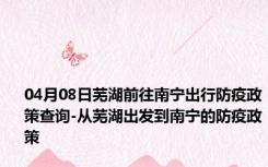 04月08日芜湖前往南宁出行防疫政策查询-从芜湖出发到南宁的防疫政策