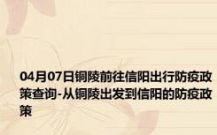 04月07日铜陵前往信阳出行防疫政策查询-从铜陵出发到信阳的防疫政策