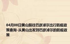 04月08日黄山前往巴彦淖尔出行防疫政策查询-从黄山出发到巴彦淖尔的防疫政策