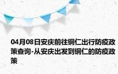 04月08日安庆前往铜仁出行防疫政策查询-从安庆出发到铜仁的防疫政策