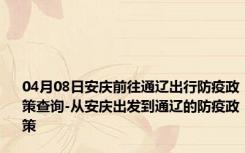 04月08日安庆前往通辽出行防疫政策查询-从安庆出发到通辽的防疫政策