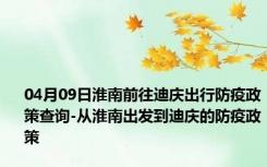 04月09日淮南前往迪庆出行防疫政策查询-从淮南出发到迪庆的防疫政策