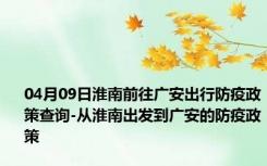 04月09日淮南前往广安出行防疫政策查询-从淮南出发到广安的防疫政策