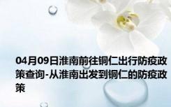 04月09日淮南前往铜仁出行防疫政策查询-从淮南出发到铜仁的防疫政策