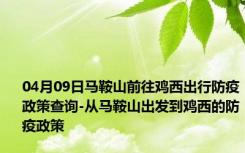 04月09日马鞍山前往鸡西出行防疫政策查询-从马鞍山出发到鸡西的防疫政策