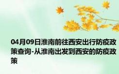 04月09日淮南前往西安出行防疫政策查询-从淮南出发到西安的防疫政策