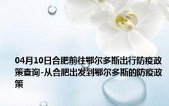 04月10日合肥前往鄂尔多斯出行防疫政策查询-从合肥出发到鄂尔多斯的防疫政策