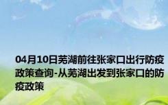 04月10日芜湖前往张家口出行防疫政策查询-从芜湖出发到张家口的防疫政策