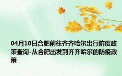 04月10日合肥前往齐齐哈尔出行防疫政策查询-从合肥出发到齐齐哈尔的防疫政策