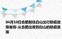 04月10日合肥前往白山出行防疫政策查询-从合肥出发到白山的防疫政策