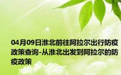 04月09日淮北前往阿拉尔出行防疫政策查询-从淮北出发到阿拉尔的防疫政策