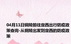 04月11日铜陵前往定西出行防疫政策查询-从铜陵出发到定西的防疫政策