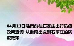 04月11日淮南前往石家庄出行防疫政策查询-从淮南出发到石家庄的防疫政策