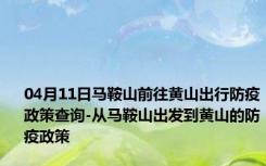 04月11日马鞍山前往黄山出行防疫政策查询-从马鞍山出发到黄山的防疫政策