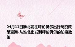 04月11日淮北前往呼伦贝尔出行防疫政策查询-从淮北出发到呼伦贝尔的防疫政策