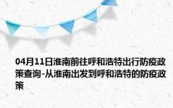 04月11日淮南前往呼和浩特出行防疫政策查询-从淮南出发到呼和浩特的防疫政策