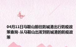 04月11日马鞍山前往防城港出行防疫政策查询-从马鞍山出发到防城港的防疫政策