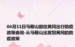 04月11日马鞍山前往黄冈出行防疫政策查询-从马鞍山出发到黄冈的防疫政策