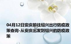 04月12日安庆前往绍兴出行防疫政策查询-从安庆出发到绍兴的防疫政策