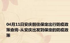 04月11日安庆前往保定出行防疫政策查询-从安庆出发到保定的防疫政策