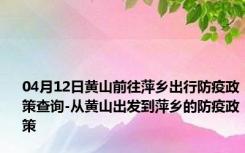 04月12日黄山前往萍乡出行防疫政策查询-从黄山出发到萍乡的防疫政策