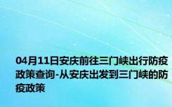 04月11日安庆前往三门峡出行防疫政策查询-从安庆出发到三门峡的防疫政策