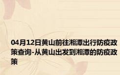 04月12日黄山前往湘潭出行防疫政策查询-从黄山出发到湘潭的防疫政策