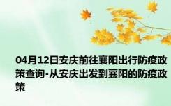 04月12日安庆前往襄阳出行防疫政策查询-从安庆出发到襄阳的防疫政策