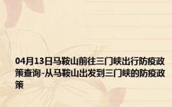 04月13日马鞍山前往三门峡出行防疫政策查询-从马鞍山出发到三门峡的防疫政策