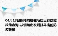 04月13日铜陵前往驻马店出行防疫政策查询-从铜陵出发到驻马店的防疫政策